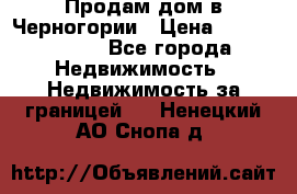 Продам дом в Черногории › Цена ­ 12 800 000 - Все города Недвижимость » Недвижимость за границей   . Ненецкий АО,Снопа д.